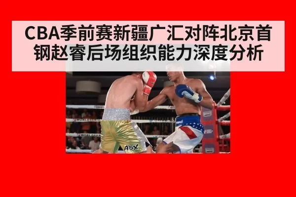 CBA季前赛新疆广汇对阵北京首钢赵睿后场组织能力深度分析