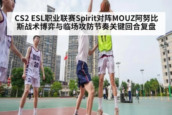 CS2 ESL职业联赛Spirit对阵MOUZ阿努比斯战术博弈与临场攻防节奏关键回合复盘