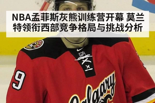 NBA孟菲斯灰熊训练营开幕 莫兰特领衔西部竞争格局与挑战分析